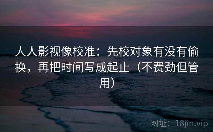 人人影视像校准:先校对象有没有偷换,再把时间写成起止(不费劲但管用) 人人影视像校准:先校对象有没有偷换,再把时间写成起止(不费劲但管用)