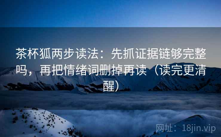 茶杯狐两步读法:先抓证据链够完整吗,再把情绪词删掉再读(读完更清醒) 茶杯狐两步读法:先抓证据链够完整吗,再把情绪词删掉再读(读完更清醒)