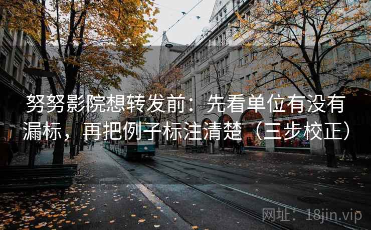 努努影院想转发前:先看单位有没有漏标,再把例子标注清楚(三步校正) 努努影院想转发前:先看单位有没有漏标,再把例子标注清楚(三步校正)