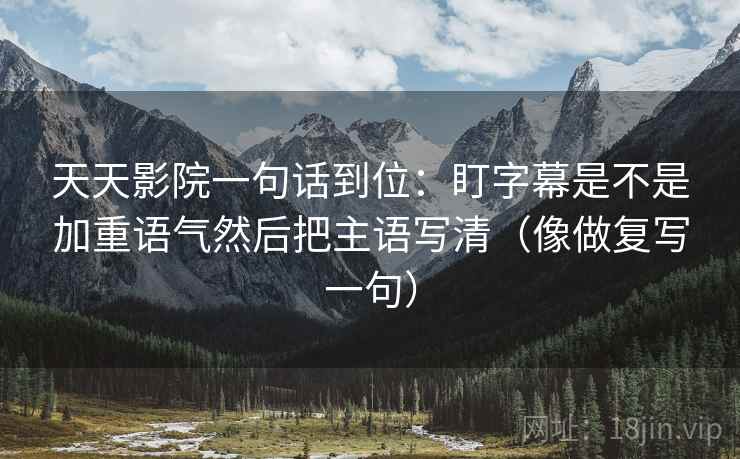 天天影院一句话到位:盯字幕是不是加重语气然后把主语写清(像做复写一句) 天天影院一句话到位:盯字幕是不是加重语气然后把主语写清(像做复写一句)