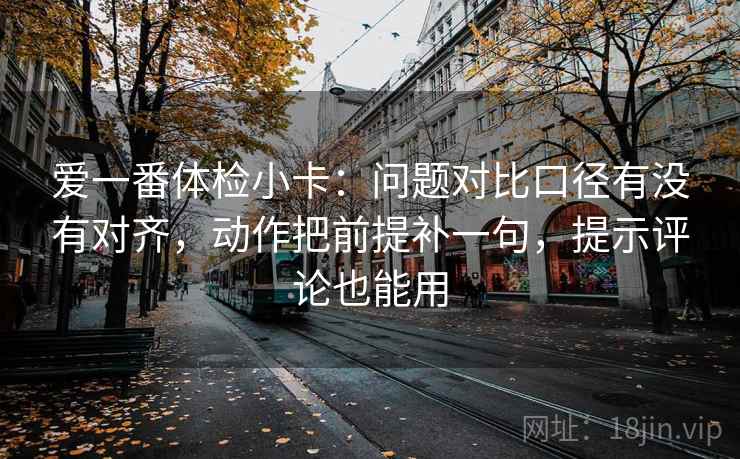 爱一番体检小卡:问题对比口径有没有对齐,动作把前提补一句,提示评论也能用 爱一番体检小卡:问题对比口径有没有对齐,动作把前提补一句,提示评论也能用