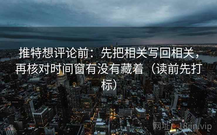 推特想评论前：先把相关写回相关，再核对时间窗有没有藏着（读前先打标）