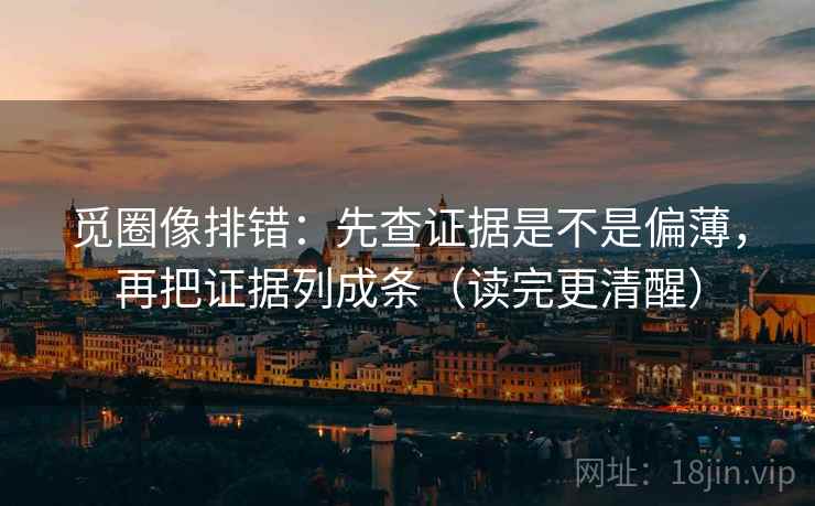 觅圈像排错:先查证据是不是偏薄,再把证据列成条(读完更清醒) 觅圈像排错:先查证据是不是偏薄,再把证据列成条(读完更清醒)