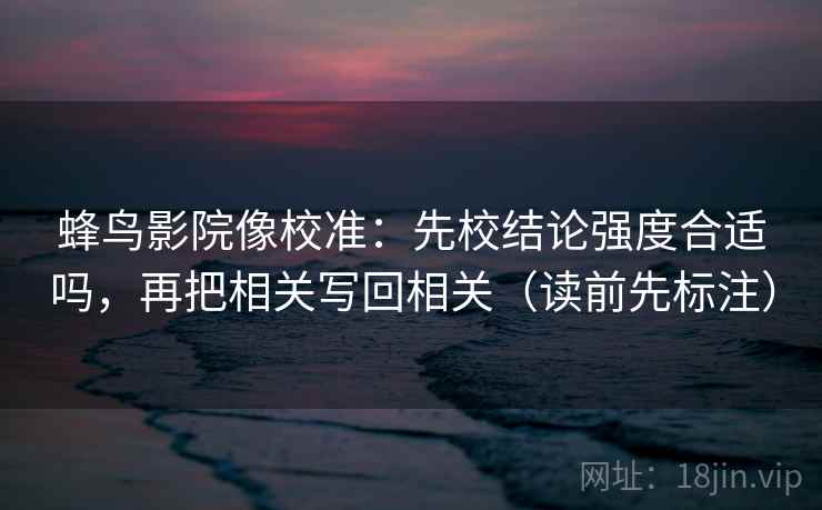 蜂鸟影院像校准:先校结论强度合适吗,再把相关写回相关(读前先标注) 蜂鸟影院像校准:先校结论强度合适吗,再把相关写回相关(读前先标注)