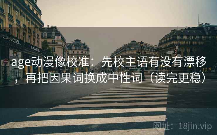 age动漫像校准:先校主语有没有漂移,再把因果词换成中性词(读完更稳) age动漫像校准:先校主语有没有漂移,再把因果词换成中性词(读完更稳)