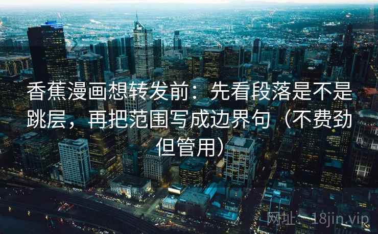 香蕉漫画想转发前：先看段落是不是跳层，再把范围写成边界句（不费劲但管用）