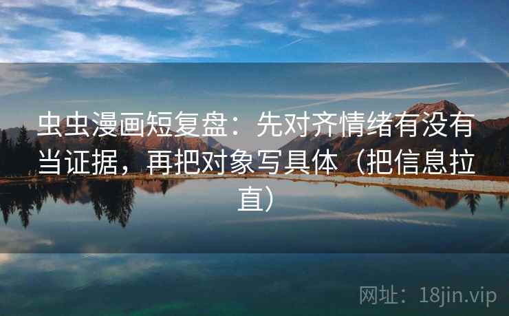 虫虫漫画短复盘:先对齐情绪有没有当证据,再把对象写具体(把信息拉直) 虫虫漫画短复盘:先对齐情绪有没有当证据,再把对象写具体(把信息拉直)