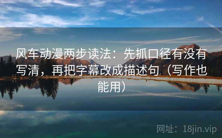 风车动漫两步读法：先抓口径有没有写清，再把字幕改成描述句（写作也能用）