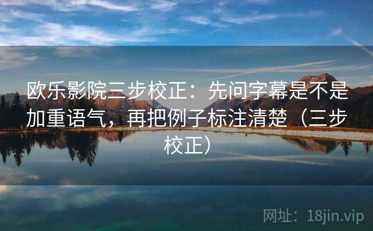 欧乐影院三步校正:先问字幕是不是加重语气,再把例子标注清楚(三步校正) 欧乐影院三步校正:先问字幕是不是加重语气,再把例子标注清楚(三步校正)