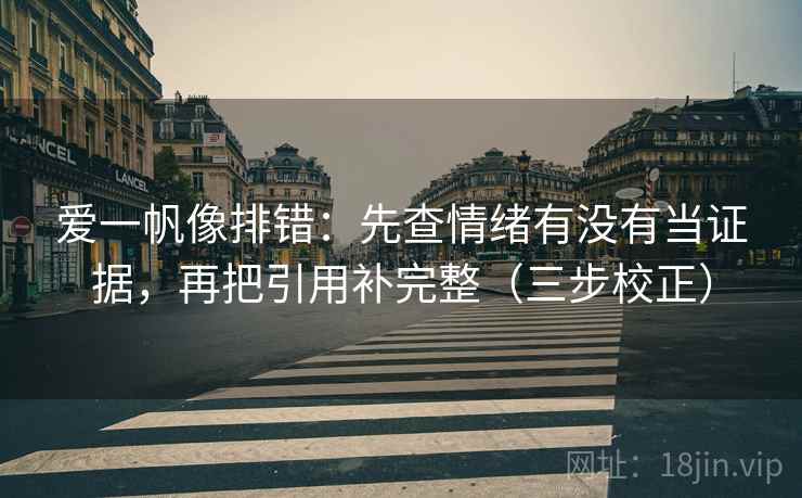 爱一帆像排错:先查情绪有没有当证据,再把引用补完整(三步校正) 爱一帆像排错:先查情绪有没有当证据,再把引用补完整(三步校正)