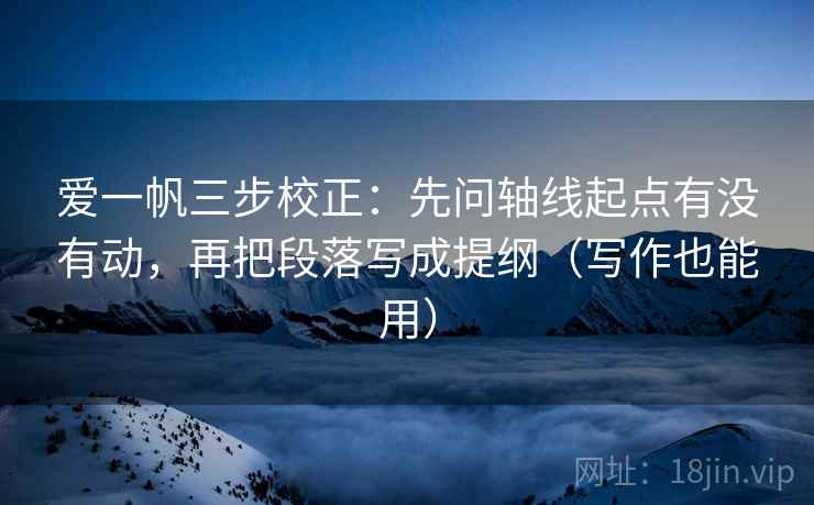 爱一帆三步校正:先问轴线起点有没有动,再把段落写成提纲(写作也能用) 爱一帆三步校正:先问轴线起点有没有动,再把段落写成提纲(写作也能用)