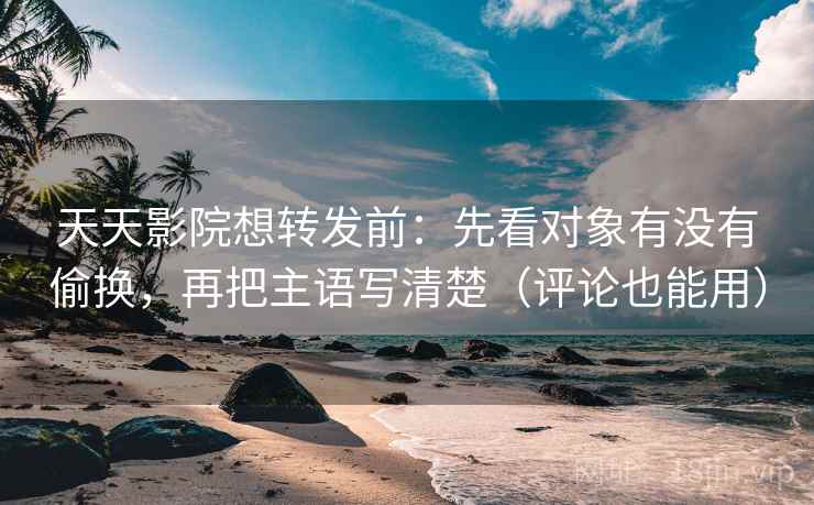 天天影院想转发前:先看对象有没有偷换,再把主语写清楚(评论也能用) 天天影院想转发前:先看对象有没有偷换,再把主语写清楚(评论也能用)