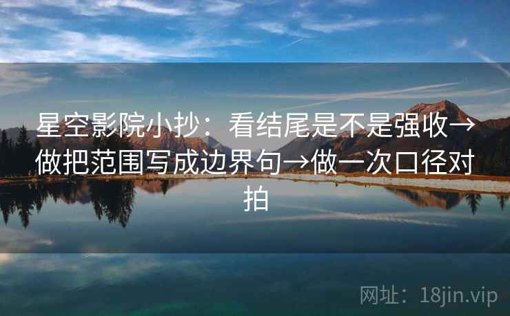 星空影院小抄:看结尾是不是强收→做把范围写成边界句→做一次口径对拍 星空影院小抄:看结尾是不是强收→做把范围写成边界句→做一次口径对拍