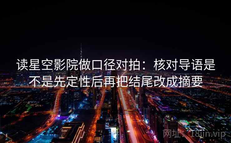 读星空影院做口径对拍:核对导语是不是先定性后再把结尾改成摘要 读星空影院做口径对拍:核对导语是不是先定性后再把结尾改成摘要