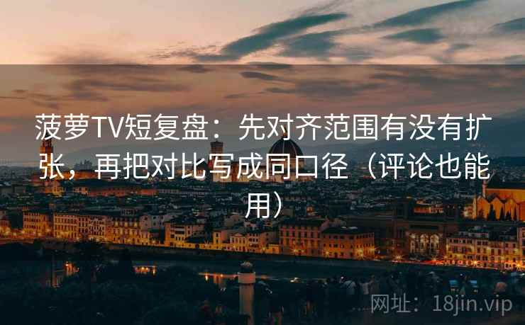 菠萝TV短复盘:先对齐范围有没有扩张,再把对比写成同口径(评论也能用) 菠萝TV短复盘:先对齐范围有没有扩张,再把对比写成同口径(评论也能用)