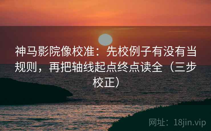 神马影院像校准:先校例子有没有当规则,再把轴线起点终点读全(三步校正) 神马影院像校准:先校例子有没有当规则,再把轴线起点终点读全(三步校正)