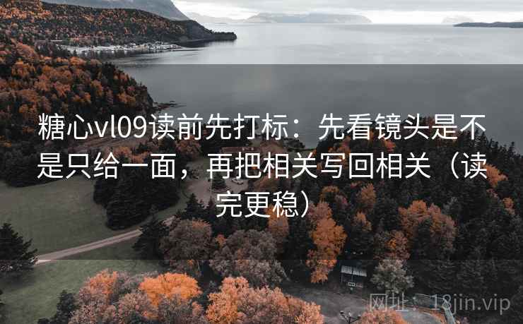 糖心vl09读前先打标:先看镜头是不是只给一面,再把相关写回相关(读完更稳) 糖心vl09读前先打标:先看镜头是不是只给一面,再把相关写回相关(读完更稳)