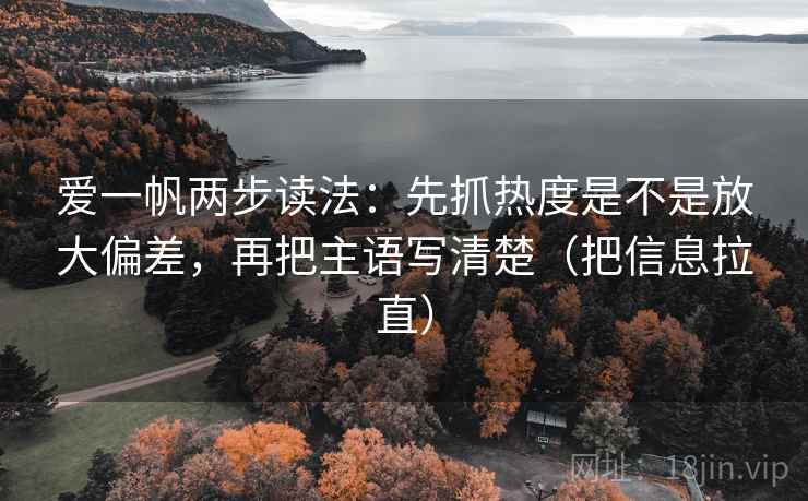 爱一帆两步读法:先抓热度是不是放大偏差,再把主语写清楚(把信息拉直) 爱一帆两步读法:先抓热度是不是放大偏差,再把主语写清楚(把信息拉直)