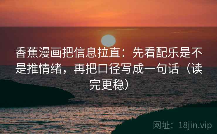 香蕉漫画把信息拉直:先看配乐是不是推情绪,再把口径写成一句话(读完更稳) 香蕉漫画把信息拉直:先看配乐是不是推情绪,再把口径写成一句话(读完更稳)