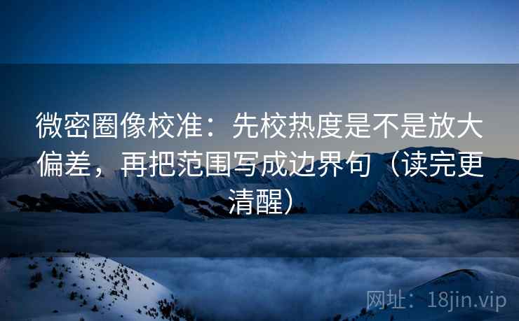 微密圈像校准:先校热度是不是放大偏差,再把范围写成边界句(读完更清醒) 微密圈像校准:先校热度是不是放大偏差,再把范围写成边界句(读完更清醒)