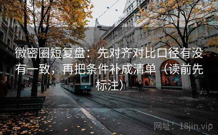 微密圈短复盘：先对齐对比口径有没有一致，再把条件补成清单（读前先标注）