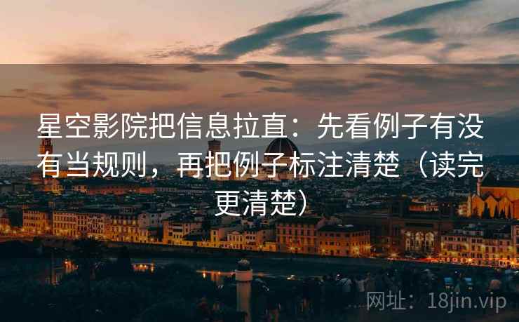 星空影院把信息拉直:先看例子有没有当规则,再把例子标注清楚(读完更清楚) 星空影院把信息拉直:先看例子有没有当规则,再把例子标注清楚(读完更清楚)