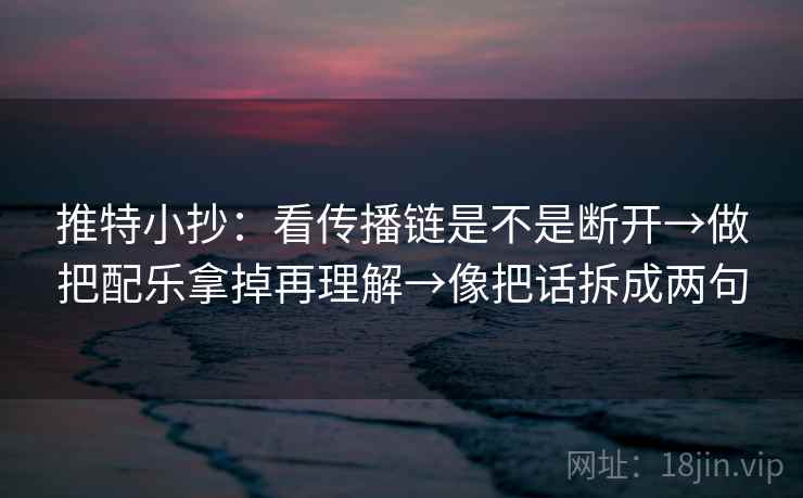 推特小抄:看传播链是不是断开→做把配乐拿掉再理解→像把话拆成两句 推特小抄:看传播链是不是断开→做把配乐拿掉再理解→像把话拆成两句