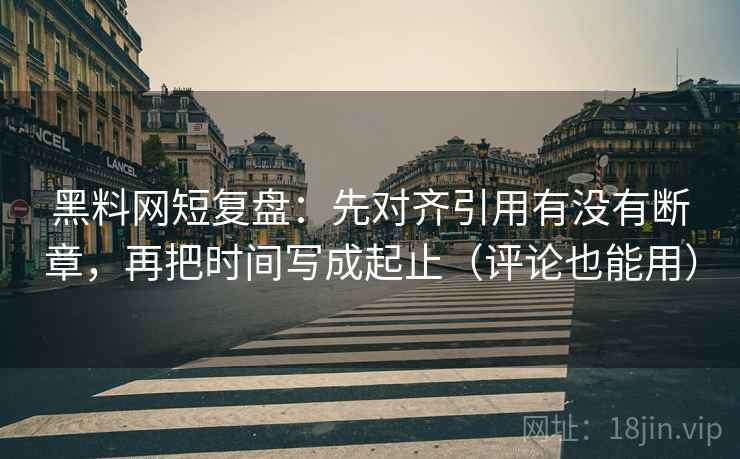 黑料网短复盘:先对齐引用有没有断章,再把时间写成起止(评论也能用) 黑料网短复盘:先对齐引用有没有断章,再把时间写成起止(评论也能用)