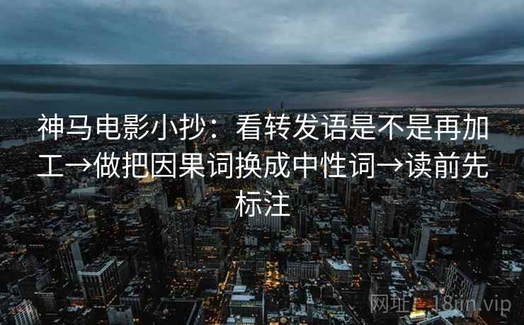 神马电影小抄：看转发语是不是再加工→做把因果词换成中性词→读前先标注