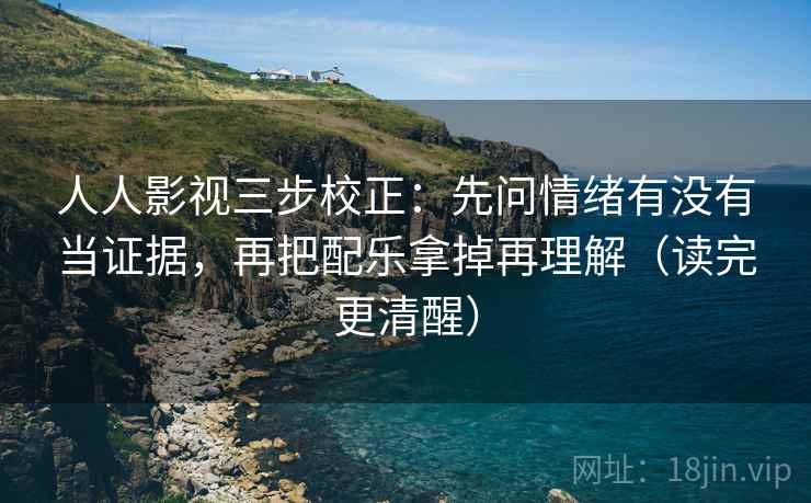 人人影视三步校正:先问情绪有没有当证据,再把配乐拿掉再理解(读完更清醒) 人人影视三步校正:先问情绪有没有当证据,再把配乐拿掉再理解(读完更清醒)