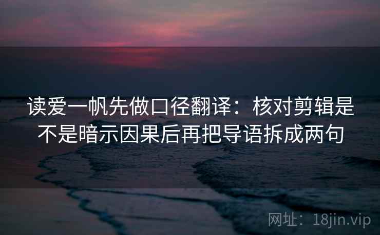 读爱一帆先做口径翻译:核对剪辑是不是暗示因果后再把导语拆成两句 读爱一帆先做口径翻译:核对剪辑是不是暗示因果后再把导语拆成两句