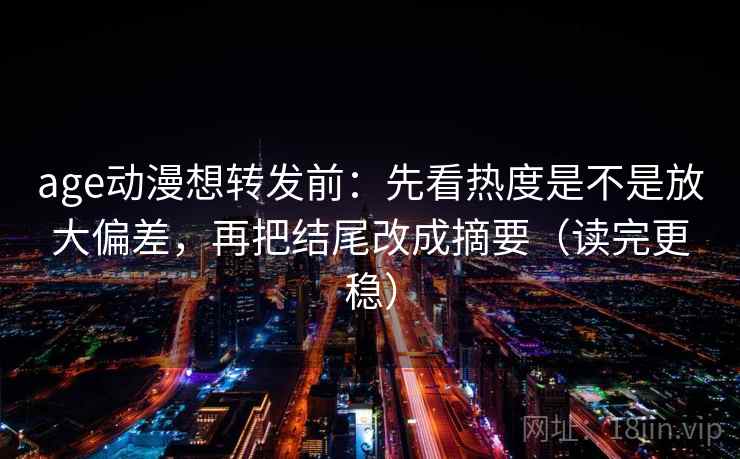 age动漫想转发前:先看热度是不是放大偏差,再把结尾改成摘要(读完更稳) age动漫想转发前:先看热度是不是放大偏差,再把结尾改成摘要(读完更稳)