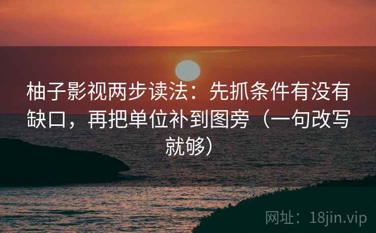 柚子影视两步读法:先抓条件有没有缺口,再把单位补到图旁(一句改写就够) 柚子影视两步读法:先抓条件有没有缺口,再把单位补到图旁(一句改写就够)
