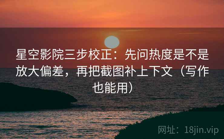星空影院三步校正:先问热度是不是放大偏差,再把截图补上下文(写作也能用) 星空影院三步校正:先问热度是不是放大偏差,再把截图补上下文(写作也能用)