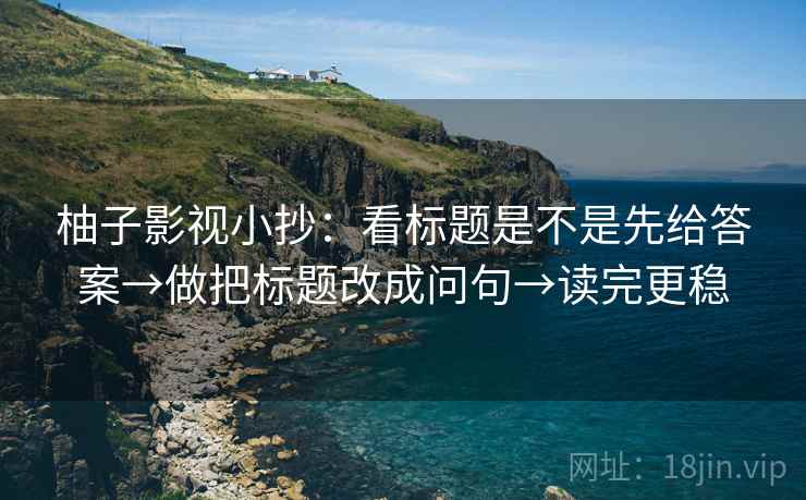 柚子影视小抄:看标题是不是先给答案→做把标题改成问句→读完更稳 柚子影视小抄:看标题是不是先给答案→做把标题改成问句→读完更稳