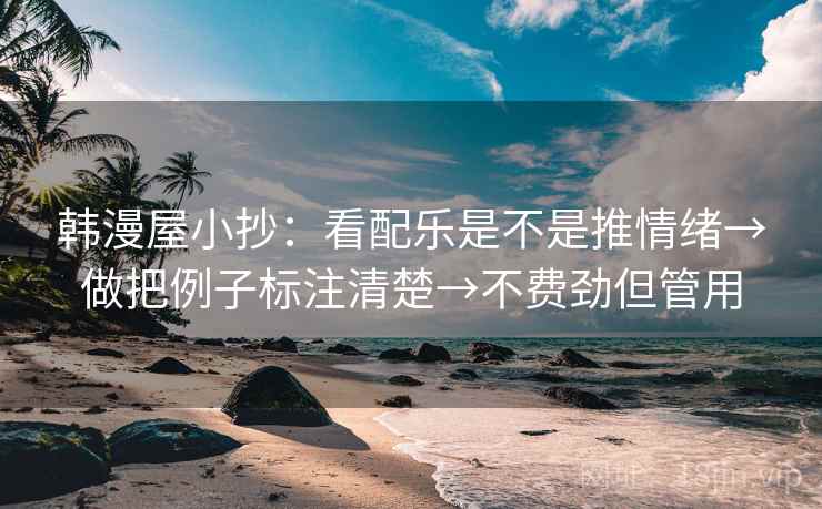 韩漫屋小抄:看配乐是不是推情绪→做把例子标注清楚→不费劲但管用 韩漫屋小抄:看配乐是不是推情绪→做把例子标注清楚→不费劲但管用