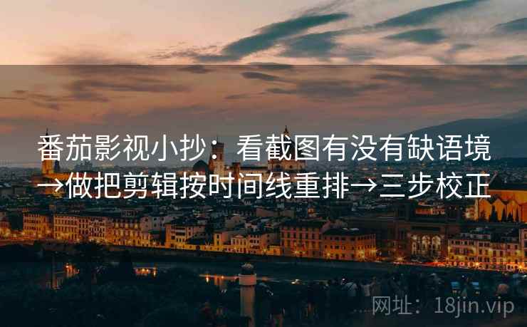 番茄影视小抄:看截图有没有缺语境→做把剪辑按时间线重排→三步校正 番茄影视小抄:看截图有没有缺语境→做把剪辑按时间线重排→三步校正
