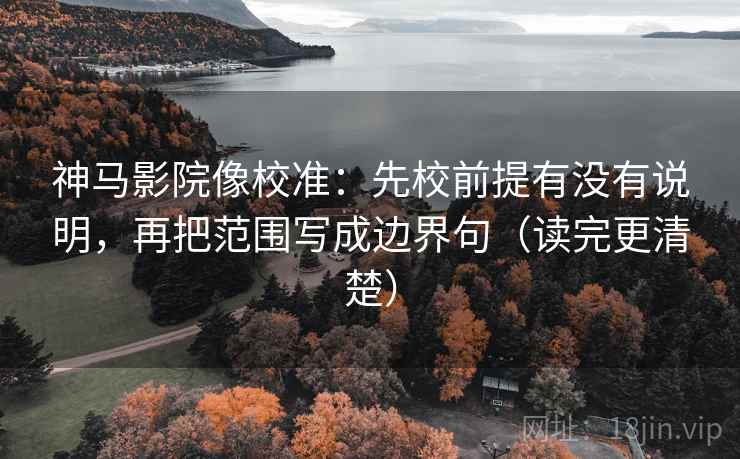 神马影院像校准：先校前提有没有说明，再把范围写成边界句（读完更清楚）