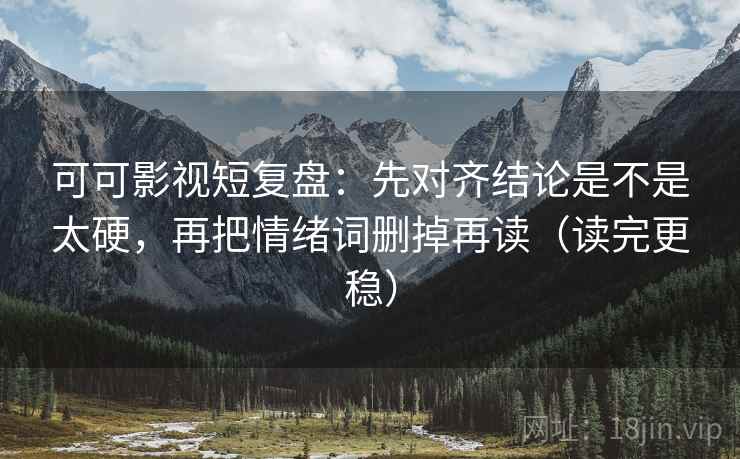 可可影视短复盘:先对齐结论是不是太硬,再把情绪词删掉再读(读完更稳) 可可影视短复盘:先对齐结论是不是太硬,再把情绪词删掉再读(读完更稳)