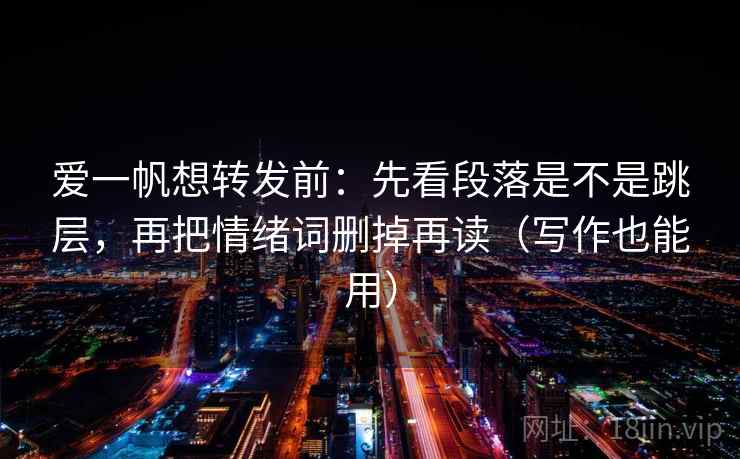爱一帆想转发前:先看段落是不是跳层,再把情绪词删掉再读(写作也能用) 爱一帆想转发前:先看段落是不是跳层,再把情绪词删掉再读(写作也能用)