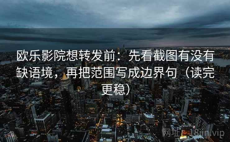 欧乐影院想转发前:先看截图有没有缺语境,再把范围写成边界句(读完更稳) 欧乐影院想转发前:先看截图有没有缺语境,再把范围写成边界句(读完更稳)