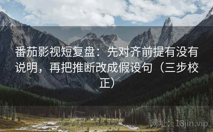 番茄影视短复盘:先对齐前提有没有说明,再把推断改成假设句(三步校正) 番茄影视短复盘:先对齐前提有没有说明,再把推断改成假设句(三步校正)