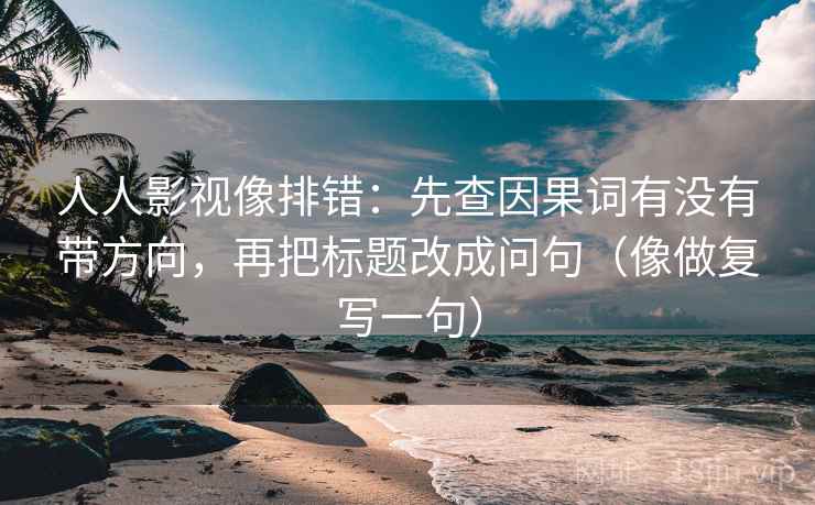 人人影视像排错:先查因果词有没有带方向,再把标题改成问句(像做复写一句) 人人影视像排错:先查因果词有没有带方向,再把标题改成问句(像做复写一句)