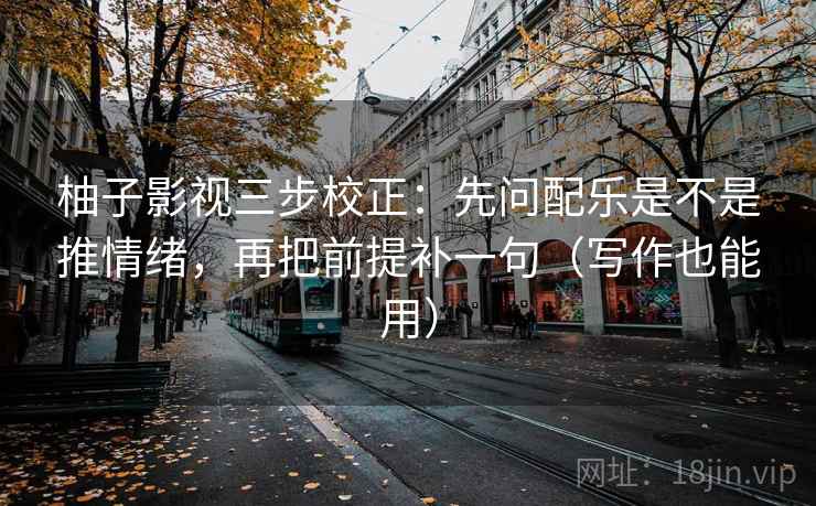 柚子影视三步校正:先问配乐是不是推情绪,再把前提补一句(写作也能用) 柚子影视三步校正:先问配乐是不是推情绪,再把前提补一句(写作也能用)