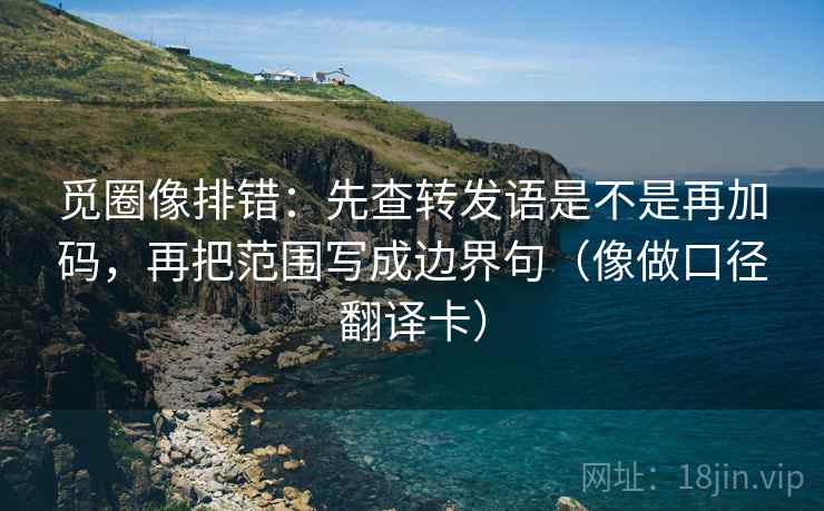 觅圈像排错:先查转发语是不是再加码,再把范围写成边界句(像做口径翻译卡) 觅圈像排错:先查转发语是不是再加码,再把范围写成边界句(像做口径翻译卡)