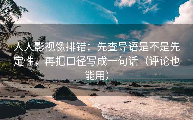 人人影视像排错:先查导语是不是先定性,再把口径写成一句话(评论也能用) 人人影视像排错:先查导语是不是先定性,再把口径写成一句话(评论也能用)