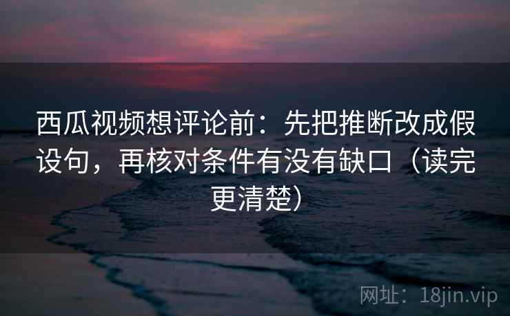 西瓜视频想评论前:先把推断改成假设句,再核对条件有没有缺口(读完更清楚) 西瓜视频想评论前:先把推断改成假设句,再核对条件有没有缺口(读完更清楚)