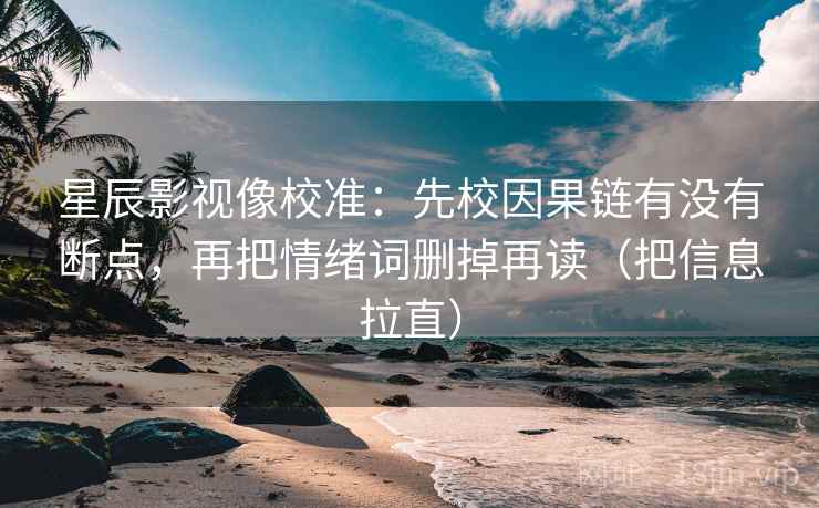 星辰影视像校准:先校因果链有没有断点,再把情绪词删掉再读(把信息拉直) 星辰影视像校准:先校因果链有没有断点,再把情绪词删掉再读(把信息拉直)