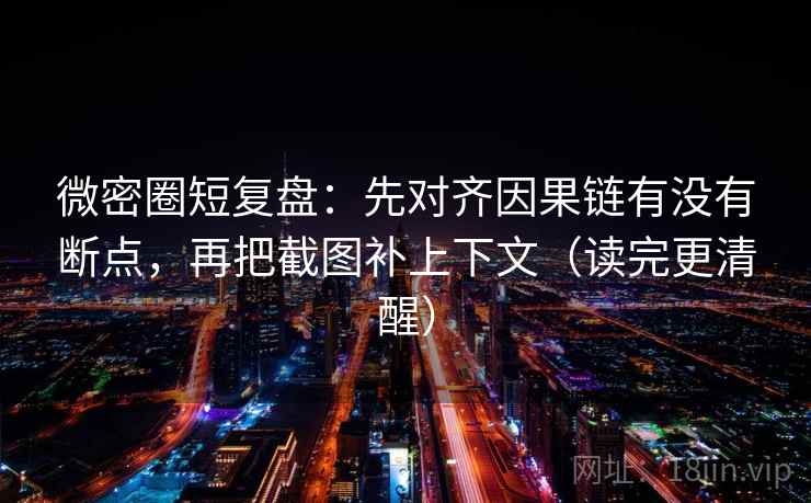 微密圈短复盘:先对齐因果链有没有断点,再把截图补上下文(读完更清醒) 微密圈短复盘:先对齐因果链有没有断点,再把截图补上下文(读完更清醒)