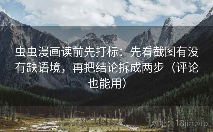 虫虫漫画读前先打标:先看截图有没有缺语境,再把结论拆成两步(评论也能用) 虫虫漫画读前先打标:先看截图有没有缺语境,再把结论拆成两步(评论也能用)